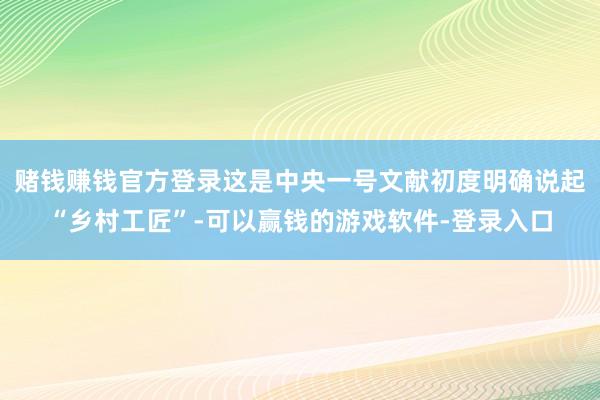 赌钱赚钱官方登录这是中央一号文献初度明确说起“乡村工匠”-可以赢钱的游戏软件-登录入口