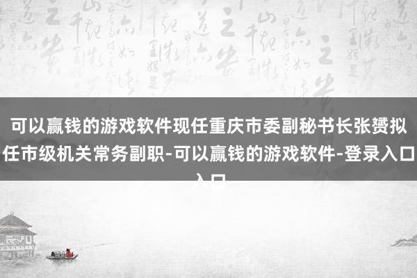 可以赢钱的游戏软件现任重庆市委副秘书长张赟拟任市级机关常务副职-可以赢钱的游戏软件-登录入口