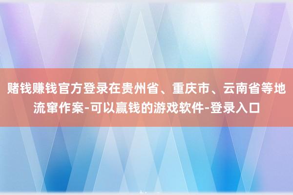 赌钱赚钱官方登录在贵州省、重庆市、云南省等地流窜作案-可以赢钱的游戏软件-登录入口