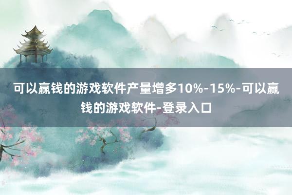 可以赢钱的游戏软件产量增多10%-15%-可以赢钱的游戏软件-登录入口