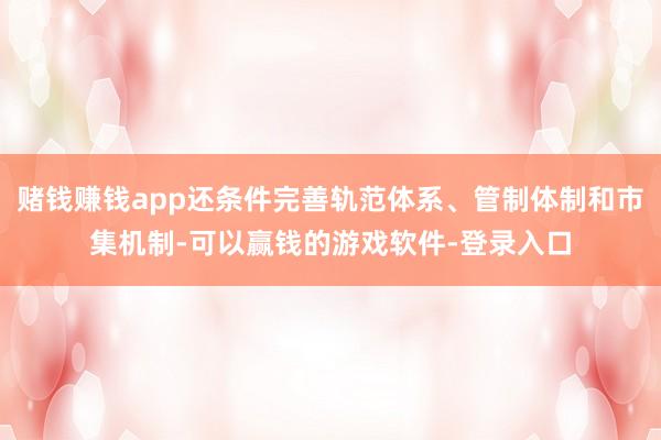 赌钱赚钱app还条件完善轨范体系、管制体制和市集机制-可以赢钱的游戏软件-登录入口