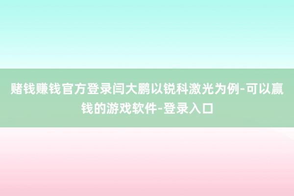 赌钱赚钱官方登录　　闫大鹏以锐科激光为例-可以赢钱的游戏软件-登录入口