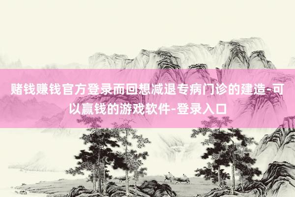 赌钱赚钱官方登录而回想减退专病门诊的建造-可以赢钱的游戏软件-登录入口