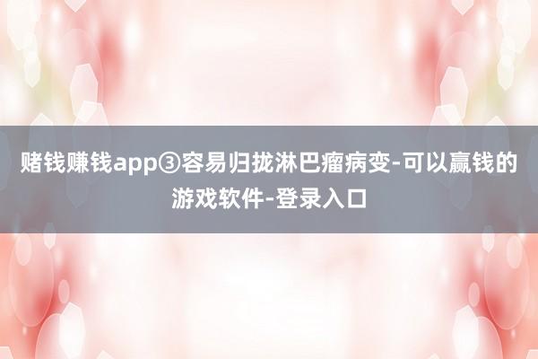 赌钱赚钱app③容易归拢淋巴瘤病变-可以赢钱的游戏软件-登录入口
