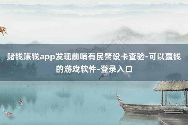 赌钱赚钱app发现前哨有民警设卡查验-可以赢钱的游戏软件-登录入口