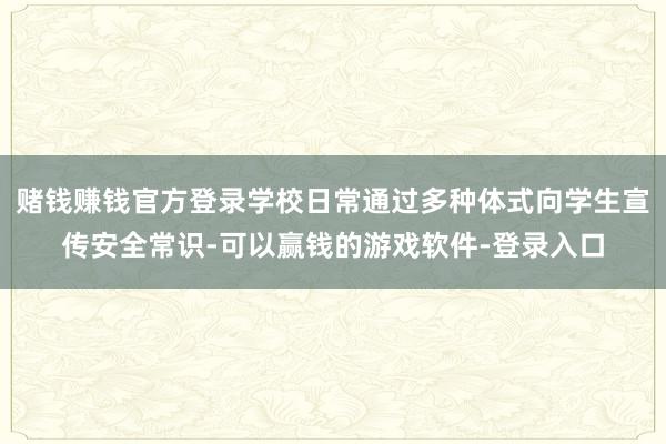 赌钱赚钱官方登录学校日常通过多种体式向学生宣传安全常识-可以赢钱的游戏软件-登录入口