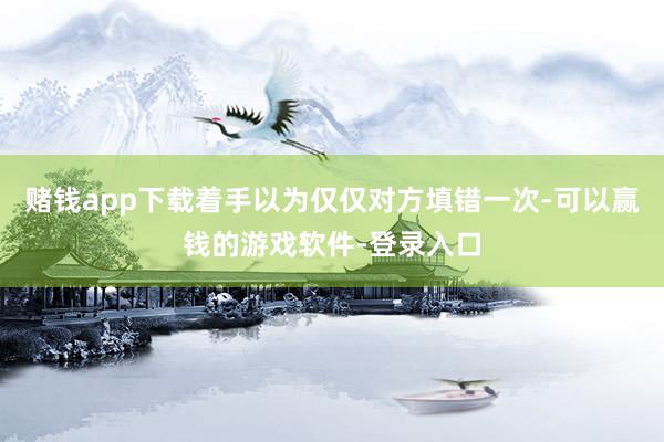 赌钱app下载着手以为仅仅对方填错一次-可以赢钱的游戏软件-登录入口