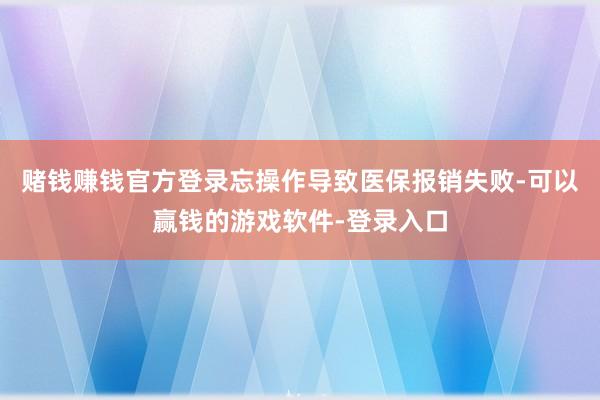 赌钱赚钱官方登录忘操作导致医保报销失败-可以赢钱的游戏软件-登录入口