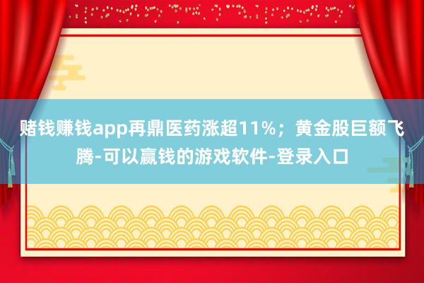 赌钱赚钱app再鼎医药涨超11%；黄金股巨额飞腾-可以赢钱的游戏软件-登录入口
