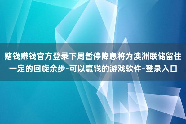 赌钱赚钱官方登录下周暂停降息将为澳洲联储留住一定的回旋余步-可以赢钱的游戏软件-登录入口
