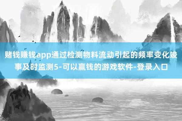 赌钱赚钱app通过检测物料流动引起的频率变化竣事及时监测5-可以赢钱的游戏软件-登录入口