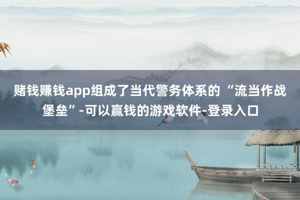 赌钱赚钱app组成了当代警务体系的 “流当作战堡垒”-可以赢钱的游戏软件-登录入口