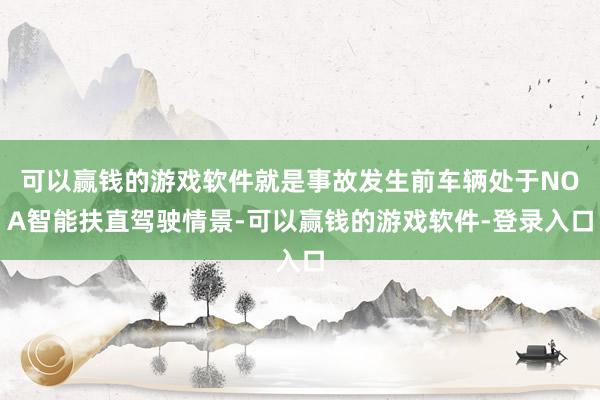 可以赢钱的游戏软件就是事故发生前车辆处于NOA智能扶直驾驶情景-可以赢钱的游戏软件-登录入口