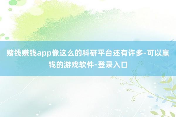 赌钱赚钱app像这么的科研平台还有许多-可以赢钱的游戏软件-登录入口