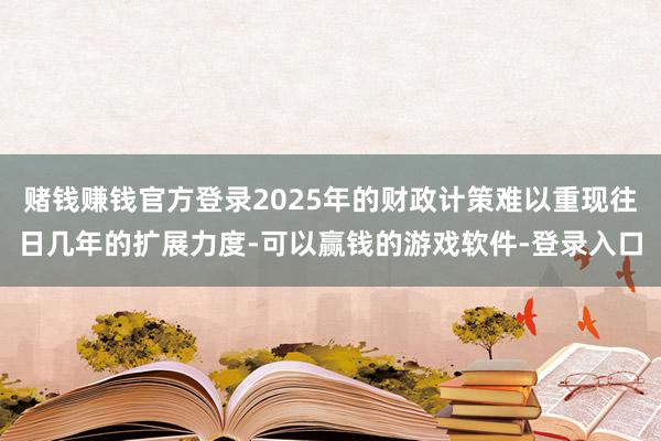 赌钱赚钱官方登录2025年的财政计策难以重现往日几年的扩展力度-可以赢钱的游戏软件-登录入口
