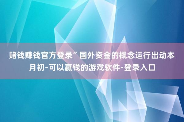 赌钱赚钱官方登录”　　国外资金的概念运行出动　　本月初-可以赢钱的游戏软件-登录入口