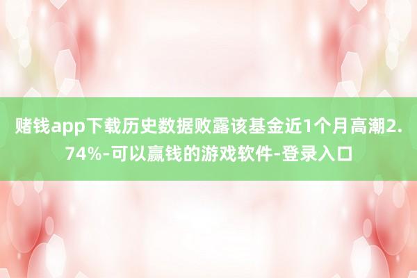 赌钱app下载历史数据败露该基金近1个月高潮2.74%-可以赢钱的游戏软件-登录入口