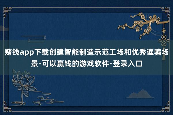 赌钱app下载创建智能制造示范工场和优秀诓骗场景-可以赢钱的游戏软件-登录入口