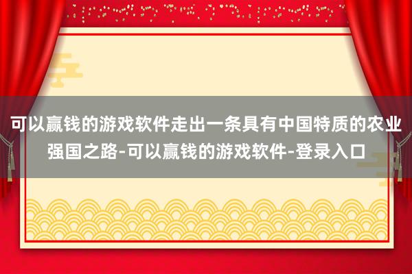 可以赢钱的游戏软件走出一条具有中国特质的农业强国之路-可以赢钱的游戏软件-登录入口