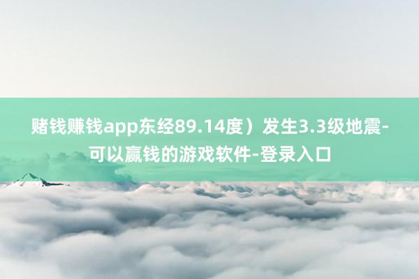 赌钱赚钱app东经89.14度）发生3.3级地震-可以赢钱的游戏软件-登录入口
