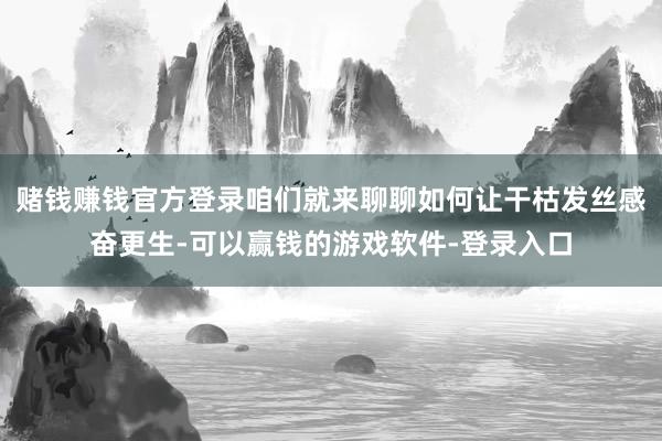 赌钱赚钱官方登录咱们就来聊聊如何让干枯发丝感奋更生-可以赢钱的游戏软件-登录入口