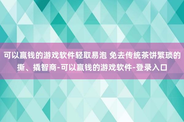 可以赢钱的游戏软件轻取易泡 免去传统茶饼繁琐的撕、撬智商-可以赢钱的游戏软件-登录入口