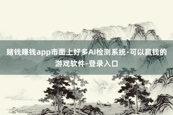 赌钱赚钱app市面上好多AI检测系统-可以赢钱的游戏软件-登录入口