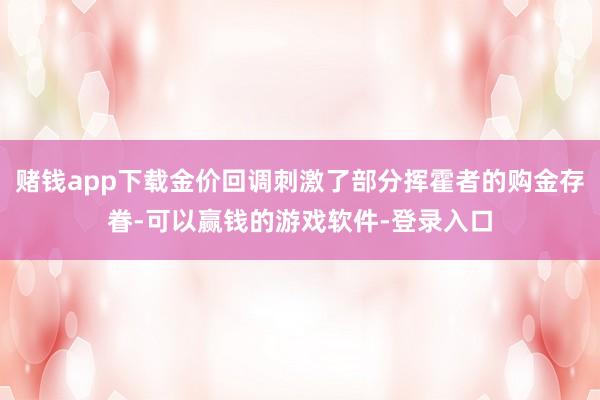 赌钱app下载金价回调刺激了部分挥霍者的购金存眷-可以赢钱的游戏软件-登录入口