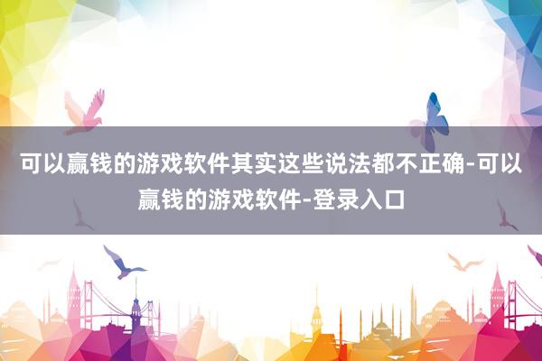 可以赢钱的游戏软件其实这些说法都不正确-可以赢钱的游戏软件-登录入口