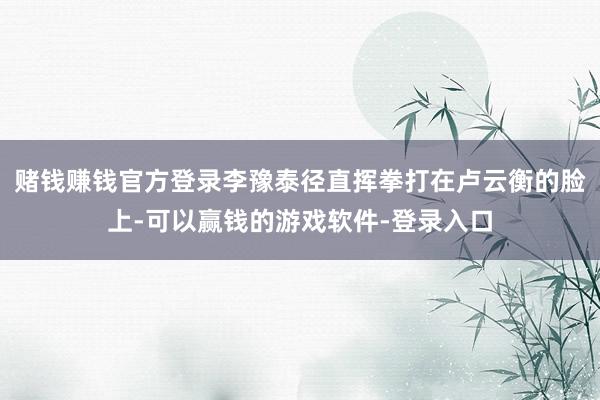赌钱赚钱官方登录李豫泰径直挥拳打在卢云衡的脸上-可以赢钱的游戏软件-登录入口