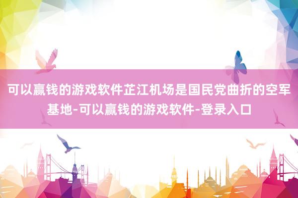 可以赢钱的游戏软件芷江机场是国民党曲折的空军基地-可以赢钱的游戏软件-登录入口
