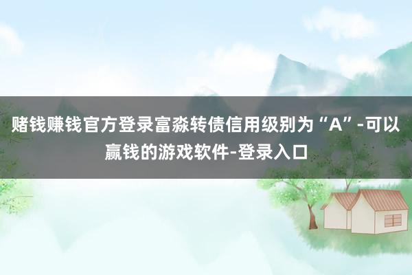 赌钱赚钱官方登录富淼转债信用级别为“A”-可以赢钱的游戏软件-登录入口