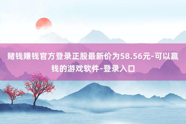 赌钱赚钱官方登录正股最新价为58.56元-可以赢钱的游戏软件-登录入口