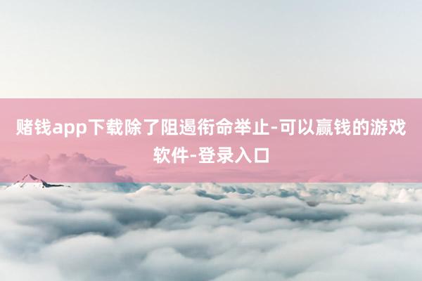 赌钱app下载　　除了阻遏衔命举止-可以赢钱的游戏软件-登录入口
