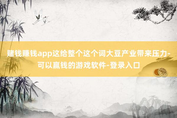 赌钱赚钱app这给整个这个词大豆产业带来压力-可以赢钱的游戏软件-登录入口