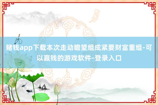 赌钱app下载本次走动瞻望组成紧要财富重组-可以赢钱的游戏软件-登录入口