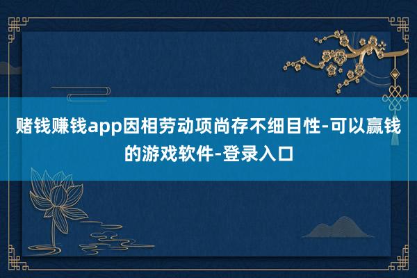 赌钱赚钱app因相劳动项尚存不细目性-可以赢钱的游戏软件-登录入口