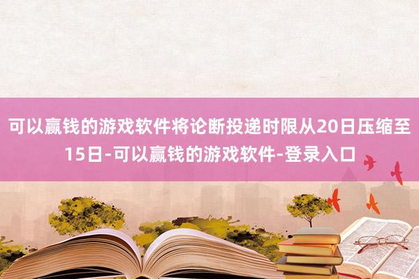 可以赢钱的游戏软件将论断投递时限从20日压缩至15日-可以赢钱的游戏软件-登录入口