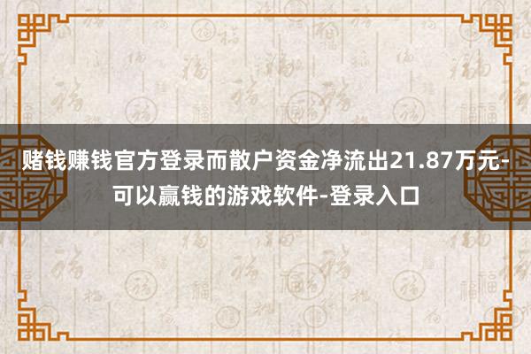 赌钱赚钱官方登录而散户资金净流出21.87万元-可以赢钱的游戏软件-登录入口