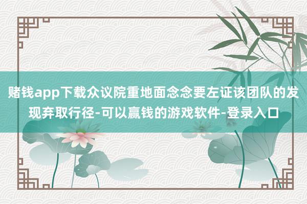 赌钱app下载众议院重地面念念要左证该团队的发现弃取行径-可以赢钱的游戏软件-登录入口