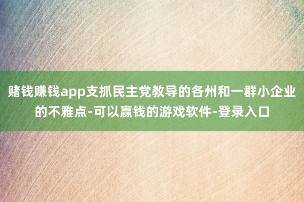 赌钱赚钱app支抓民主党教导的各州和一群小企业的不雅点-可以赢钱的游戏软件-登录入口