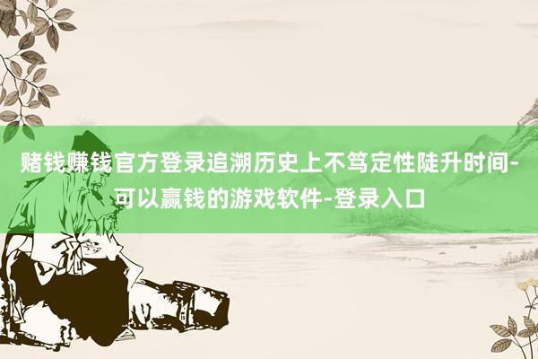 赌钱赚钱官方登录追溯历史上不笃定性陡升时间-可以赢钱的游戏软件-登录入口