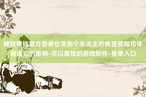 赌钱赚钱官方登录也受到个东谈主的疾苦感知和体格适合的影响-可以赢钱的游戏软件-登录入口