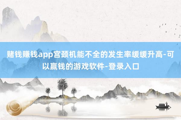 赌钱赚钱app宫颈机能不全的发生率缓缓升高-可以赢钱的游戏软件-登录入口
