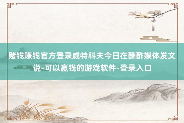 赌钱赚钱官方登录　　威特科夫今日在酬酢媒体发文说-可以赢钱的游戏软件-登录入口