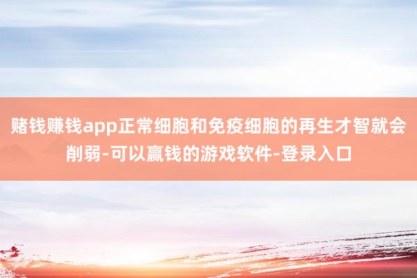 赌钱赚钱app正常细胞和免疫细胞的再生才智就会削弱-可以赢钱的游戏软件-登录入口