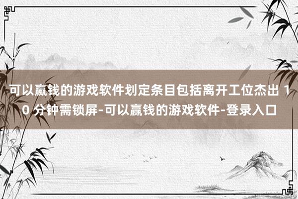 可以赢钱的游戏软件划定条目包括离开工位杰出 10 分钟需锁屏-可以赢钱的游戏软件-登录入口
