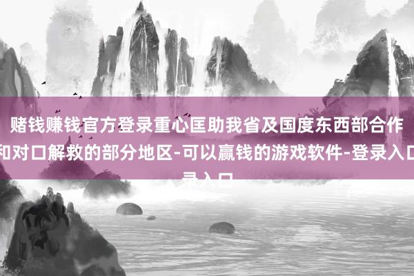 赌钱赚钱官方登录重心匡助我省及国度东西部合作和对口解救的部分地区-可以赢钱的游戏软件-登录入口