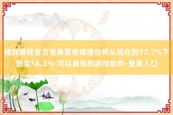 赌钱赚钱官方登录营收增速也将从现在的72.7%下跌至56.3%-可以赢钱的游戏软件-登录入口