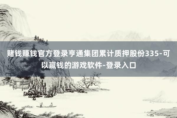赌钱赚钱官方登录亨通集团累计质押股份335-可以赢钱的游戏软件-登录入口